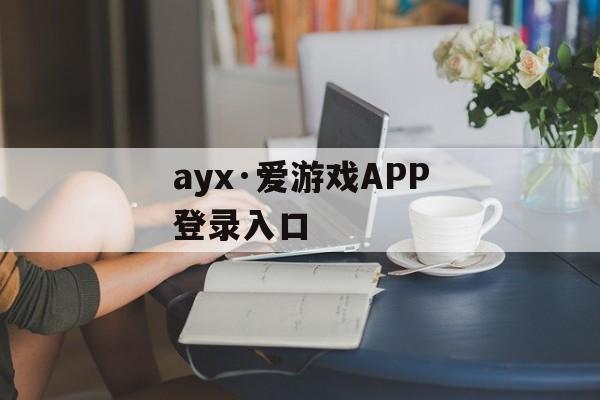 ayx·爱游戏APP登录入口