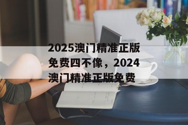 2025澳门精准正版免费四不像，2024澳门精准正版免费