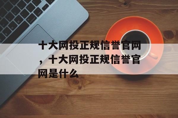 十大网投正规信誉官网，十大网投正规信誉官网是什么