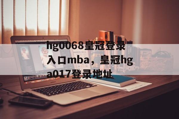 hg0068皇冠登录入口mba，皇冠hga017登录地址