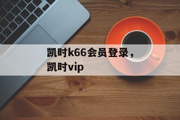 凯时k66会员登录，凯时vip