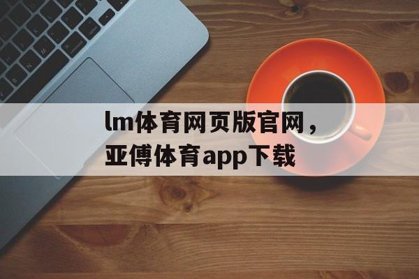 lm体育网页版官网，亚傅体育app下载