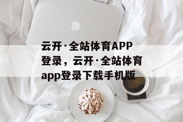 云开·全站体育APP登录，云开·全站体育app登录下载手机版