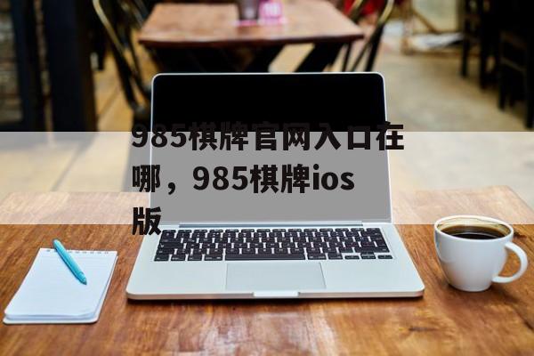 985棋牌官网入口在哪，985棋牌ios版