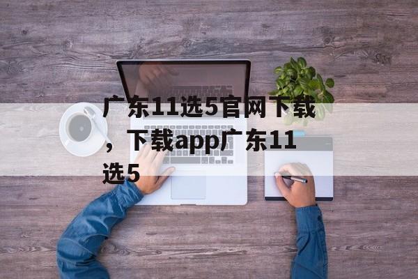 广东11选5官网下载，下载app广东11选5