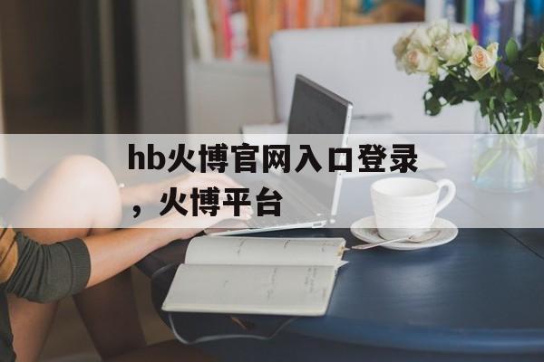 hb火博官网入口登录，火博平台