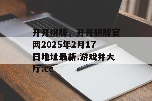 开开棋牌，开开棋牌官网2025年2月17日地址最新.游戏并大厅.cc