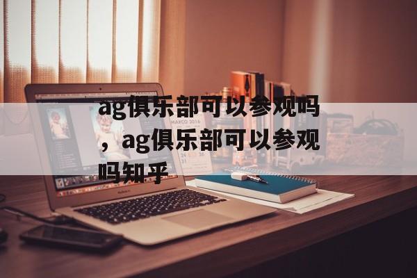 ag俱乐部可以参观吗，ag俱乐部可以参观吗知乎